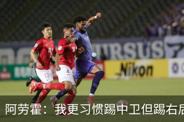 阿劳霍:我更习惯踢中卫但踢右后卫没问题;现在谈未来还太早